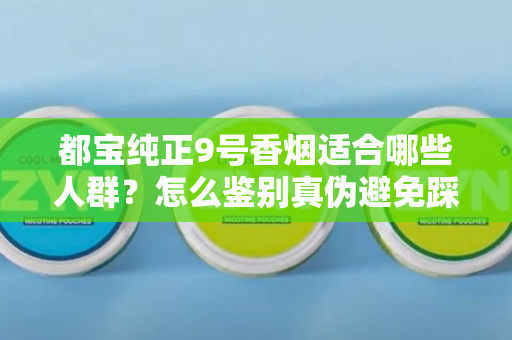 都宝纯正9号香烟适合哪些人群？怎么鉴别真伪避免踩坑？
